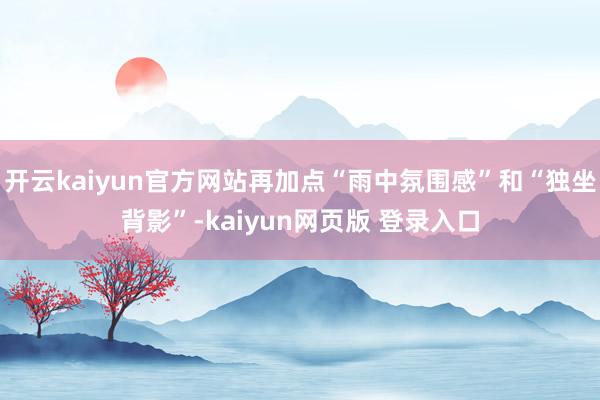 开云kaiyun官方网站再加点“雨中氛围感”和“独坐背影”-kaiyun网页版 登录入口