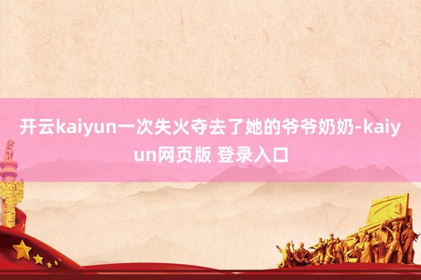 开云kaiyun一次失火夺去了她的爷爷奶奶-kaiyun网页版 登录入口