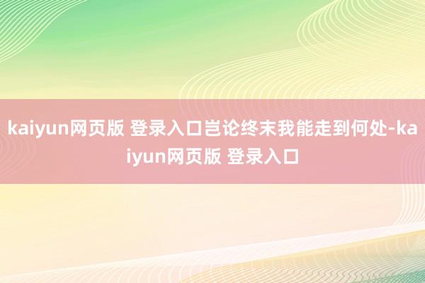 kaiyun网页版 登录入口岂论终末我能走到何处-kaiyun网页版 登录入口