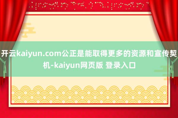 开云kaiyun.com公正是能取得更多的资源和宣传契机-kaiyun网页版 登录入口