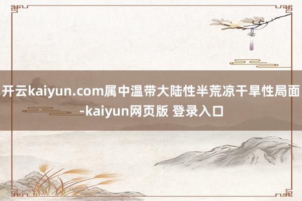 开云kaiyun.com属中温带大陆性半荒凉干旱性局面-kaiyun网页版 登录入口