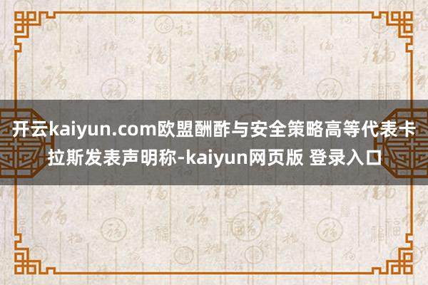 开云kaiyun.com欧盟酬酢与安全策略高等代表卡拉斯发表声明称-kaiyun网页版 登录入口