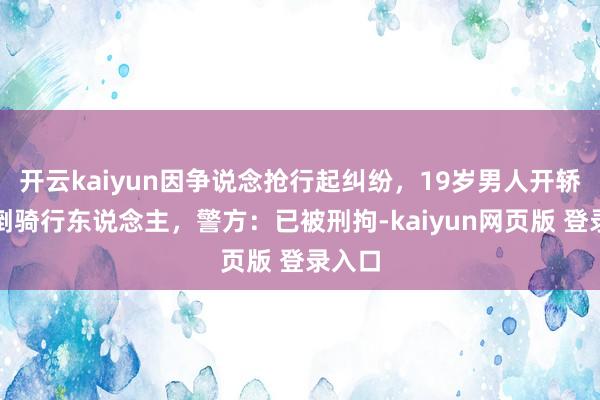 开云kaiyun因争说念抢行起纠纷，19岁男人开轿车撞倒骑行东说念主，警方：已被刑拘-kaiyun网页版 登录入口
