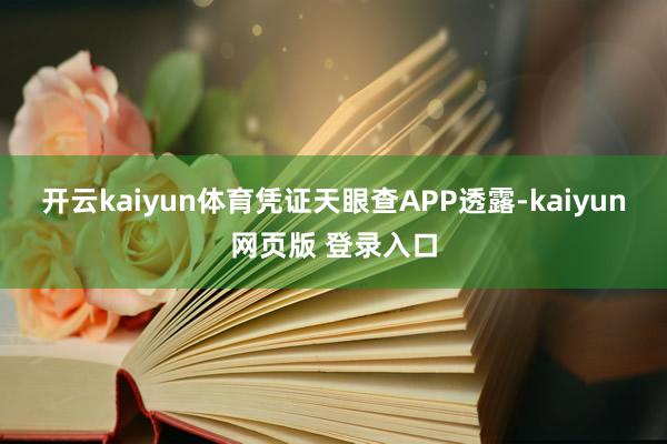 开云kaiyun体育凭证天眼查APP透露-kaiyun网页版 登录入口
