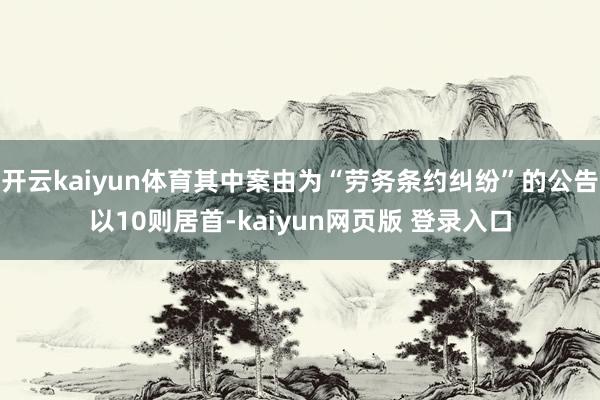 开云kaiyun体育其中案由为“劳务条约纠纷”的公告以10则居首-kaiyun网页版 登录入口