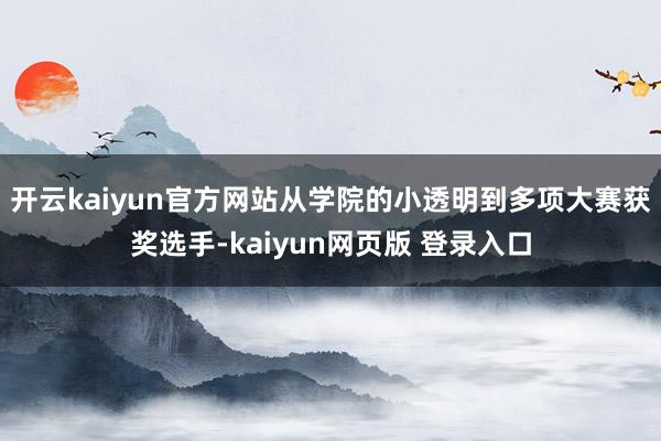 开云kaiyun官方网站从学院的小透明到多项大赛获奖选手-kaiyun网页版 登录入口