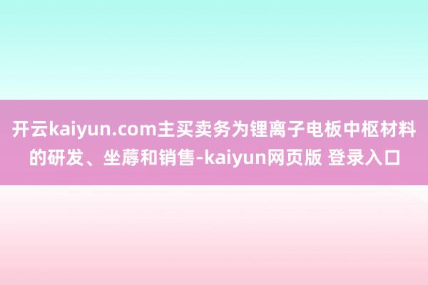 开云kaiyun.com主买卖务为锂离子电板中枢材料的研发、坐蓐和销售-kaiyun网页版 登录入口