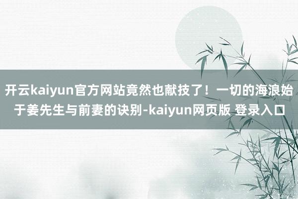 开云kaiyun官方网站竟然也献技了！一切的海浪始于姜先生与前妻的诀别-kaiyun网页版 登录入口