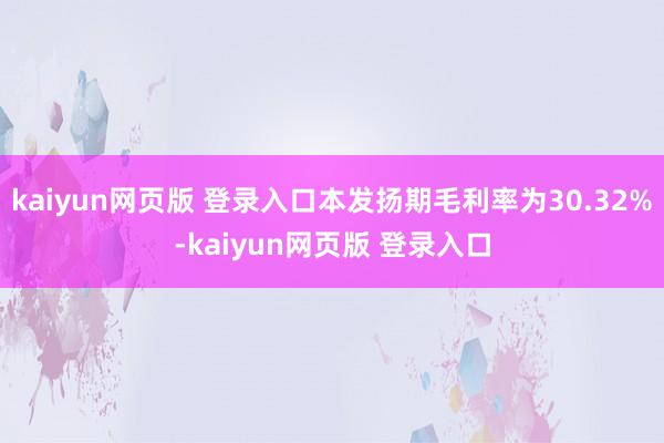 kaiyun网页版 登录入口本发扬期毛利率为30.32%-kaiyun网页版 登录入口