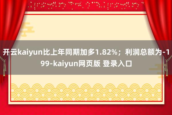 开云kaiyun比上年同期加多1.82%；利润总额为-199-kaiyun网页版 登录入口