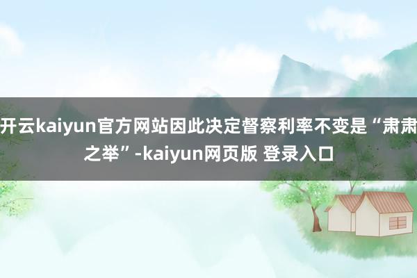 开云kaiyun官方网站因此决定督察利率不变是“肃肃之举”-kaiyun网页版 登录入口