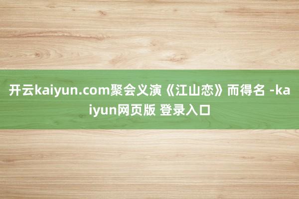 开云kaiyun.com聚会义演《江山恋》而得名 -kaiyun网页版 登录入口