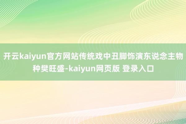 开云kaiyun官方网站传统戏中丑脚饰演东说念主物种樊旺盛-kaiyun网页版 登录入口