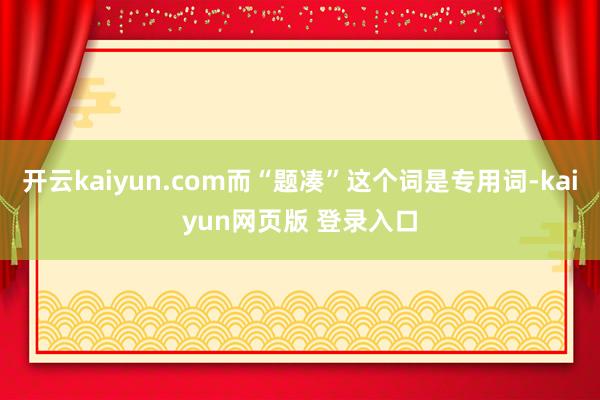 开云kaiyun.com而“题凑”这个词是专用词-kaiyun网页版 登录入口