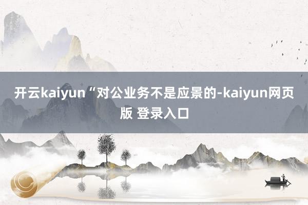 开云kaiyun“对公业务不是应景的-kaiyun网页版 登录入口
