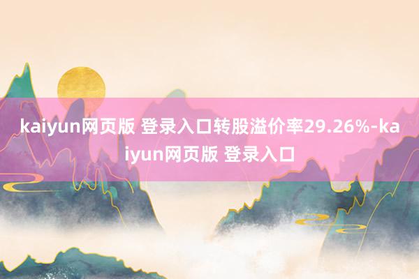 kaiyun网页版 登录入口转股溢价率29.26%-kaiyun网页版 登录入口
