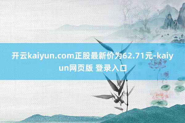 开云kaiyun.com正股最新价为62.71元-kaiyun网页版 登录入口