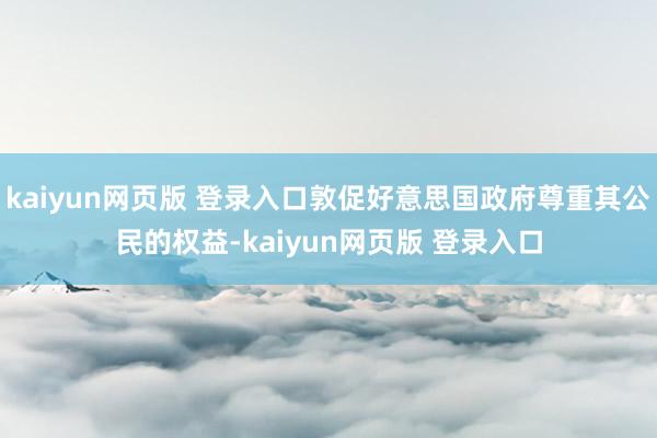 kaiyun网页版 登录入口敦促好意思国政府尊重其公民的权益-kaiyun网页版 登录入口