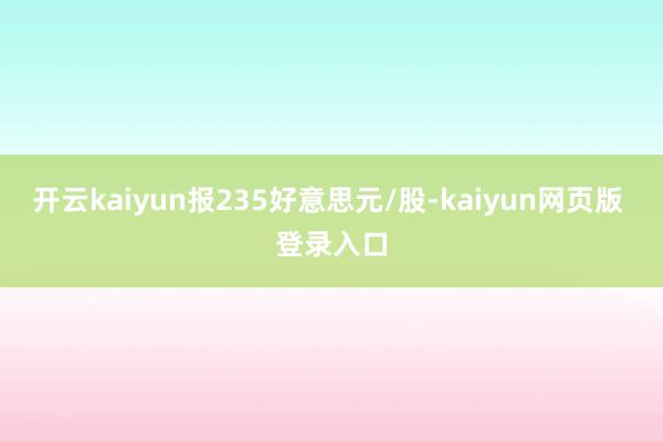 开云kaiyun报235好意思元/股-kaiyun网页版 登录入口