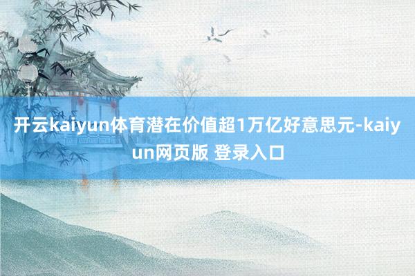 开云kaiyun体育潜在价值超1万亿好意思元-kaiyun网页版 登录入口