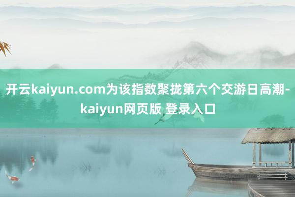 开云kaiyun.com为该指数聚拢第六个交游日高潮-kaiyun网页版 登录入口