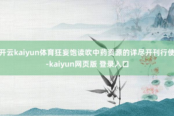 开云kaiyun体育狂妄饱读吹中药资源的详尽开刊行使-kaiyun网页版 登录入口