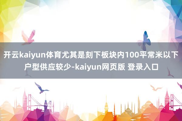 开云kaiyun体育尤其是刻下板块内100平常米以下户型供应较少-kaiyun网页版 登录入口