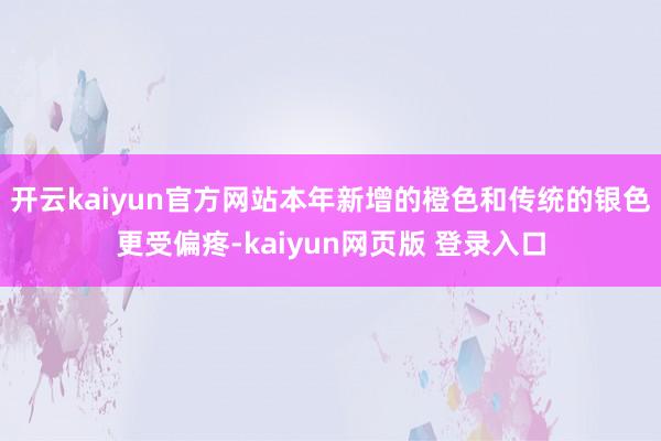 开云kaiyun官方网站本年新增的橙色和传统的银色更受偏疼-kaiyun网页版 登录入口