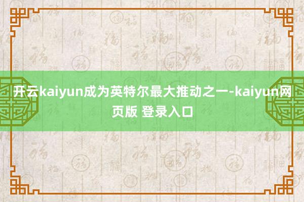 开云kaiyun成为英特尔最大推动之一-kaiyun网页版 登录入口