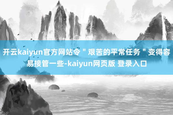 开云kaiyun官方网站令"艰苦的平常任务"变得容易接管一些-kaiyun网页版 登录入口