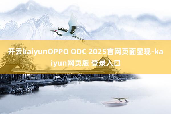 开云kaiyunOPPO ODC 2025官网页面显现-kaiyun网页版 登录入口