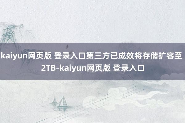 kaiyun网页版 登录入口第三方已成效将存储扩容至 2TB-kaiyun网页版 登录入口
