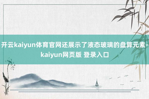 开云kaiyun体育官网还展示了液态玻璃的盘算元素-kaiyun网页版 登录入口