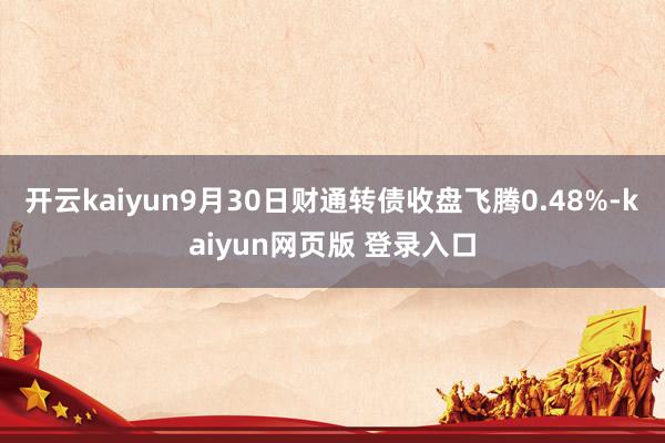 开云kaiyun9月30日财通转债收盘飞腾0.48%-kaiyun网页版 登录入口