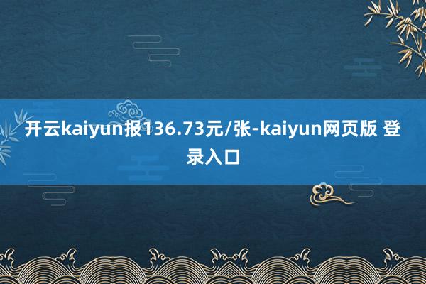 开云kaiyun报136.73元/张-kaiyun网页版 登录入口
