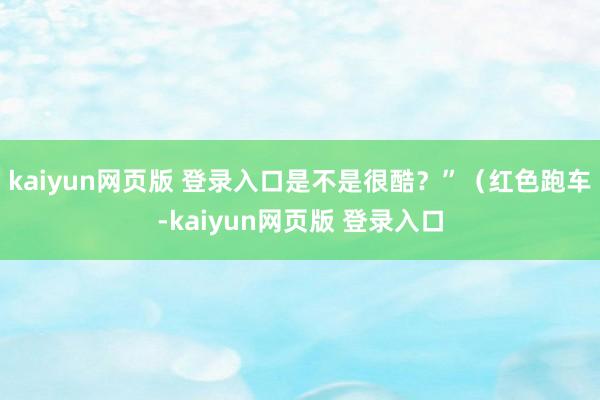kaiyun网页版 登录入口是不是很酷?”(红色跑车-kaiyun网页版 登录入口