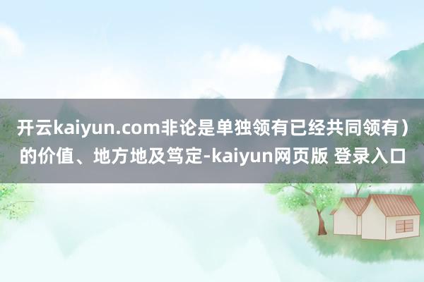 开云kaiyun.com非论是单独领有已经共同领有)的价值、地方地及笃定-kaiyun网页版 登录入口