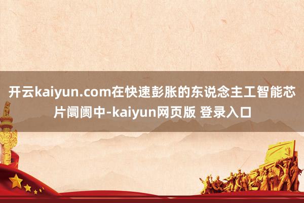 开云kaiyun.com在快速彭胀的东说念主工智能芯片阛阓中-kaiyun网页版 登录入口