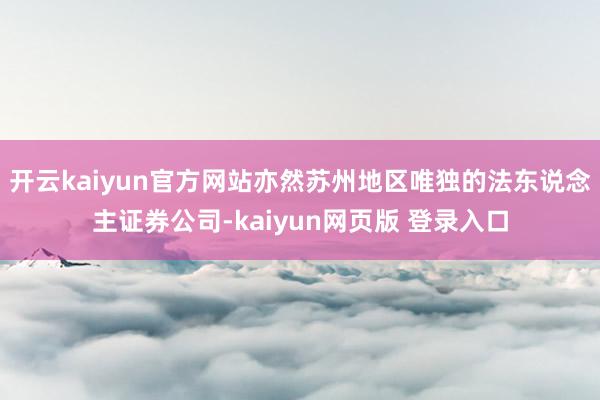 开云kaiyun官方网站亦然苏州地区唯独的法东说念主证券公司-kaiyun网页版 登录入口