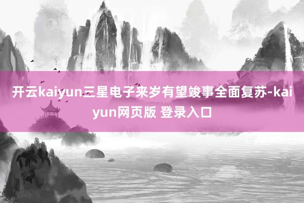 开云kaiyun三星电子来岁有望竣事全面复苏-kaiyun网页版 登录入口