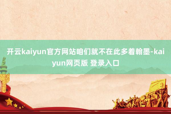 开云kaiyun官方网站咱们就不在此多着翰墨-kaiyun网页版 登录入口