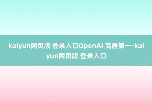 kaiyun网页版 登录入口OpenAI 高居第一-kaiyun网页版 登录入口