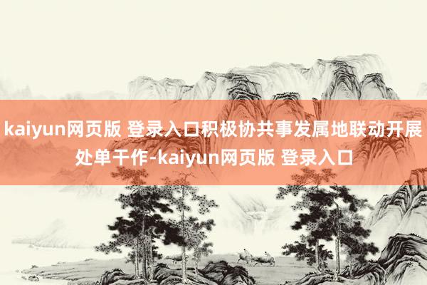 kaiyun网页版 登录入口积极协共事发属地联动开展处单干作-kaiyun网页版 登录入口
