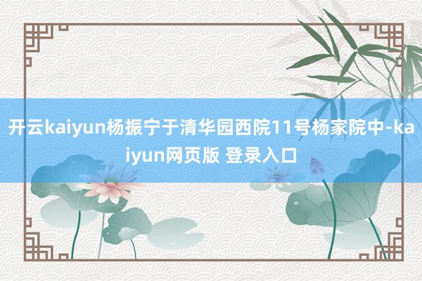 开云kaiyun杨振宁于清华园西院11号杨家院中-kaiyun网页版 登录入口