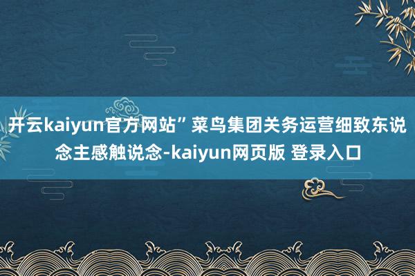 开云kaiyun官方网站”菜鸟集团关务运营细致东说念主感触说念-kaiyun网页版 登录入口