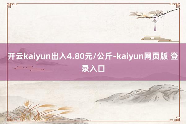 开云kaiyun出入4.80元/公斤-kaiyun网页版 登录入口