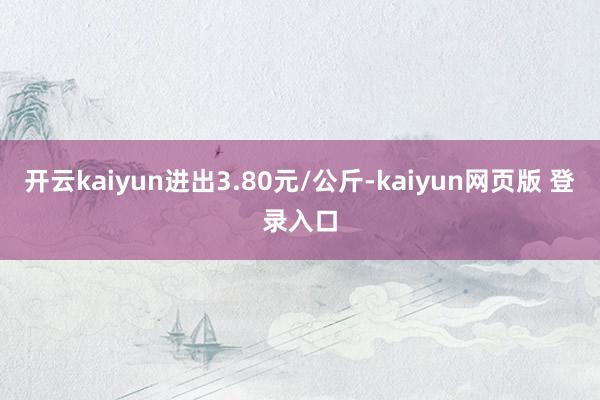 开云kaiyun进出3.80元/公斤-kaiyun网页版 登录入口