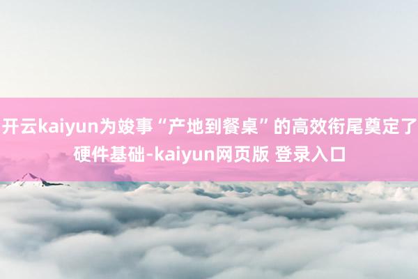 开云kaiyun为竣事“产地到餐桌”的高效衔尾奠定了硬件基础-kaiyun网页版 登录入口