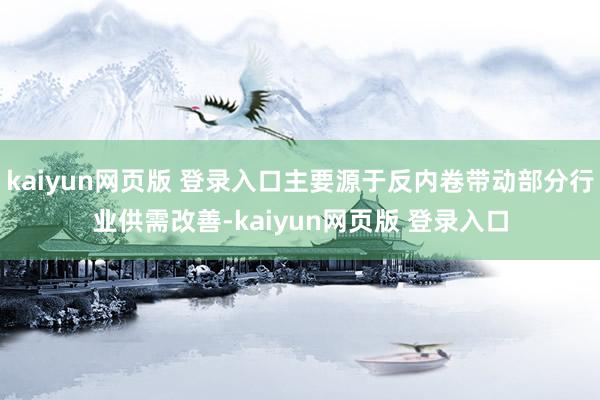 kaiyun网页版 登录入口主要源于反内卷带动部分行业供需改善-kaiyun网页版 登录入口