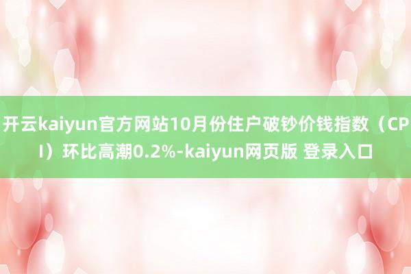 开云kaiyun官方网站10月份住户破钞价钱指数(CPI)环比高潮0.2%-kaiyun网页版 登录入口